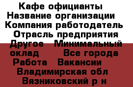 Кафе официанты › Название организации ­ Компания-работодатель › Отрасль предприятия ­ Другое › Минимальный оклад ­ 1 - Все города Работа » Вакансии   . Владимирская обл.,Вязниковский р-н